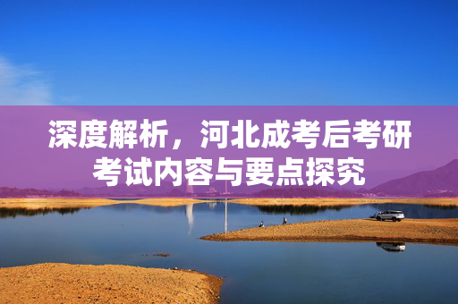 深度解析，河北成考后考研考试内容与要点探究