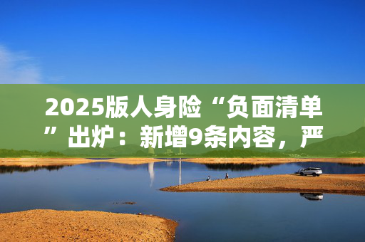2025版人身险“负面清单”出炉：新增9条内容，严格“报行合一”