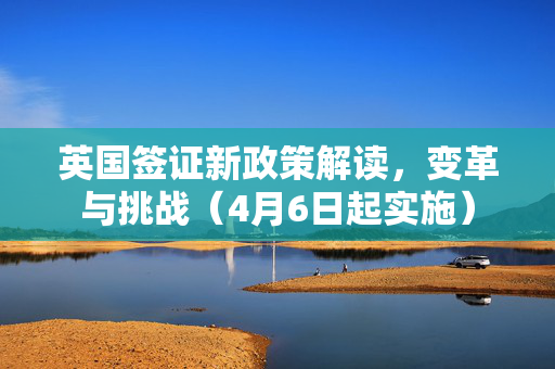 英国签证新政策解读，变革与挑战（4月6日起实施）