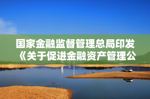 国家金融监督管理总局印发《关于促进金融资产管理公司高质量发展 提升监管质效的指导意见》