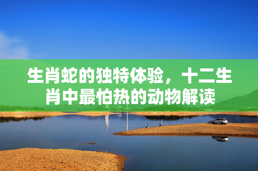 生肖蛇的独特体验，十二生肖中最怕热的动物解读