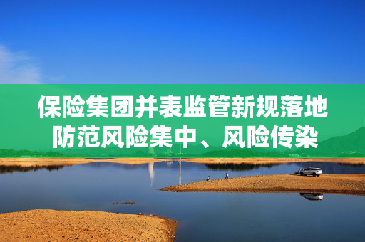保险集团并表监管新规落地 防范风险集中、风险传染与隐匿