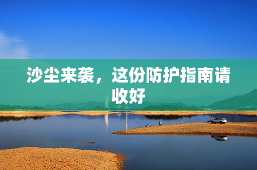 沙尘来袭，这份防护指南请收好