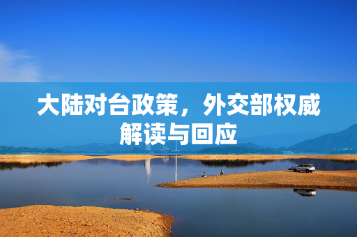 大陆对台政策，外交部权威解读与回应
