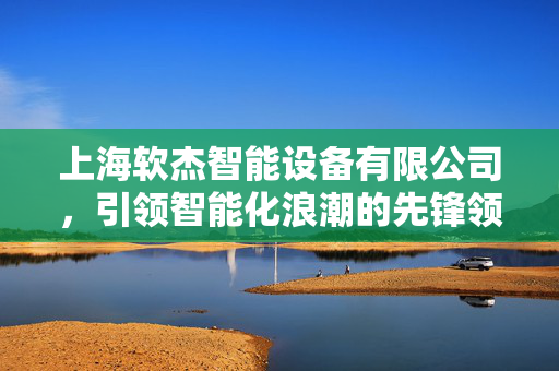 上海软杰智能设备有限公司，引领智能化浪潮的先锋领军企业