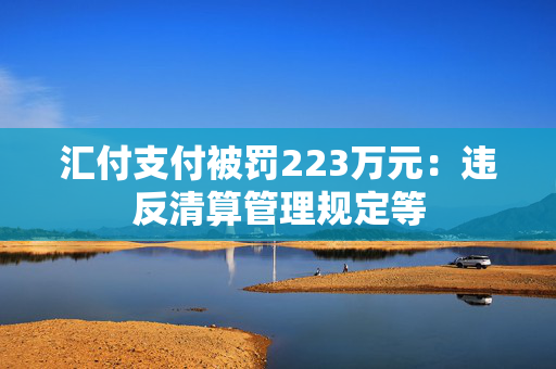 汇付支付被罚223万元：违反清算管理规定等