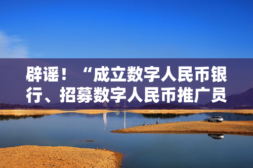 辟谣！“成立数字人民币银行、招募数字人民币推广员”系谣言