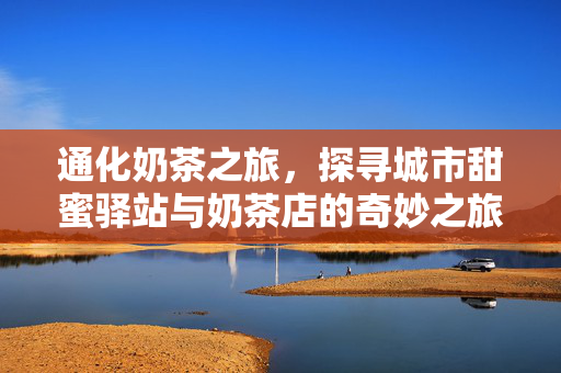 通化奶茶之旅，探寻城市甜蜜驿站与奶茶店的奇妙之旅