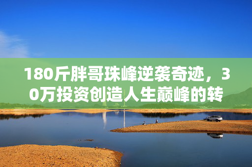 180斤胖哥珠峰逆袭奇迹，30万投资创造人生巅峰的转变