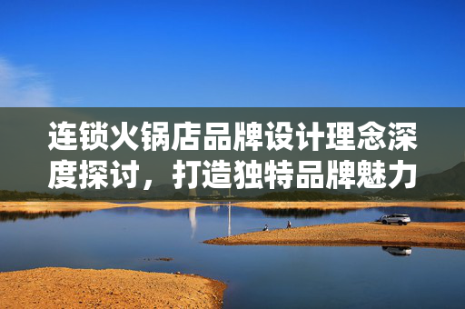 连锁火锅店品牌设计理念深度探讨，打造独特品牌魅力与顾客体验之道