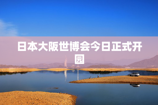 日本大阪世博会今日正式开园