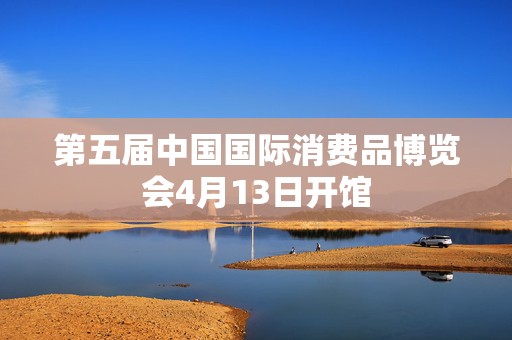 第五届中国国际消费品博览会4月13日开馆