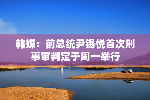韩媒：前总统尹锡悦首次刑事审判定于周一举行