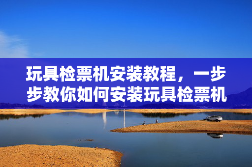 玩具检票机安装教程，一步步教你如何安装玩具检票机
