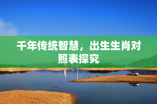 千年传统智慧，出生生肖对照表探究