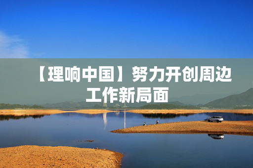 【理响中国】努力开创周边工作新局面