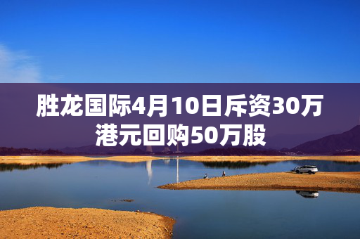 胜龙国际4月10日斥资30万港元回购50万股