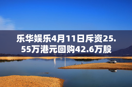 乐华娱乐4月11日斥资25.55万港元回购42.6万股