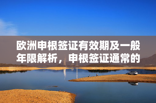 欧洲申根签证有效期及一般年限解析，申根签证通常的有效期限是多久？