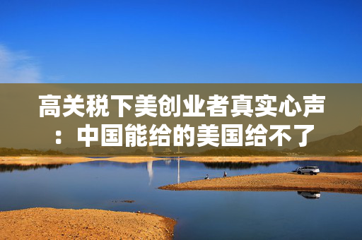 高关税下美创业者真实心声：中国能给的美国给不了