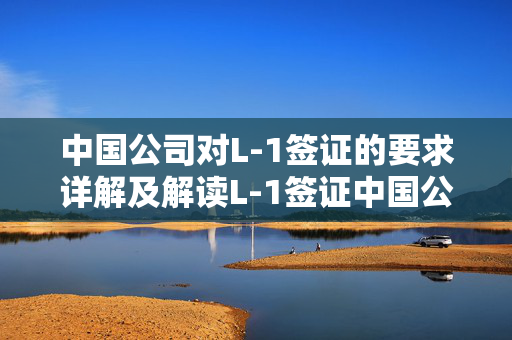 中国公司对L-1签证的要求详解及解读L-1签证中国公司标准