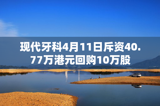 现代牙科4月11日斥资40.77万港元回购10万股