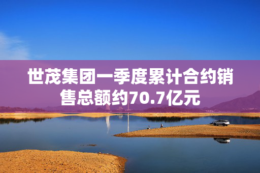 世茂集团一季度累计合约销售总额约70.7亿元