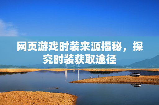 网页游戏时装来源揭秘，探究时装获取途径