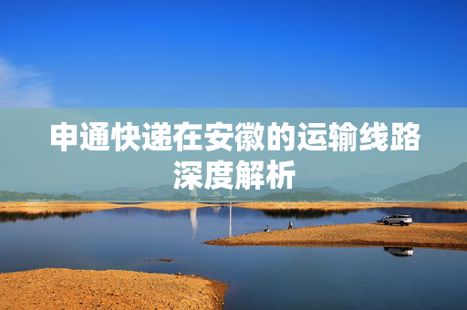 申通快递在安徽的运输线路深度解析