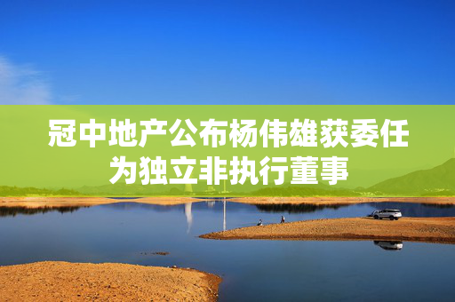 冠中地产公布杨伟雄获委任为独立非执行董事