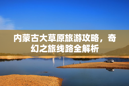 内蒙古大草原旅游攻略，奇幻之旅线路全解析