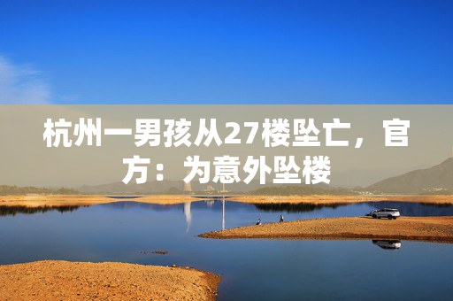 杭州一男孩从27楼坠亡，官方：为意外坠楼