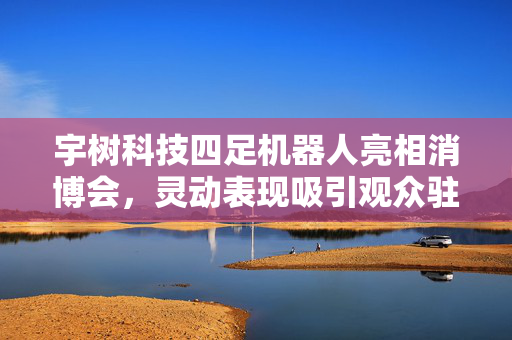 宇树科技四足机器人亮相消博会，灵动表现吸引观众驻足互动
