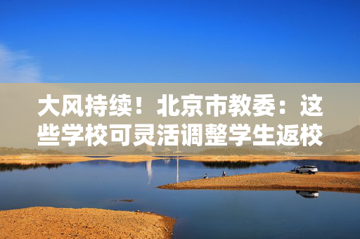 大风持续！北京市教委：这些学校可灵活调整学生返校时间