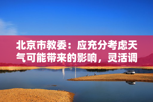北京市教委：应充分考虑天气可能带来的影响，灵活调整学生返校时间