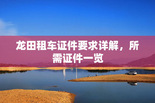 龙田租车证件要求详解，所需证件一览
