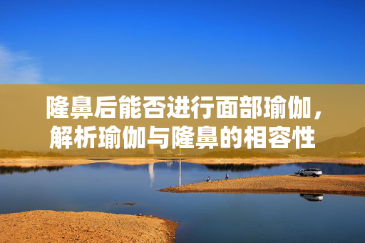 隆鼻后能否进行面部瑜伽，解析瑜伽与隆鼻的相容性