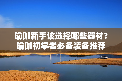 瑜伽新手该选择哪些器材？瑜伽初学者必备装备推荐