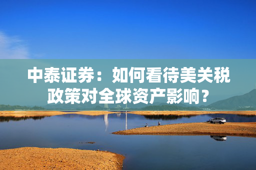 中泰证券：如何看待美关税政策对全球资产影响？