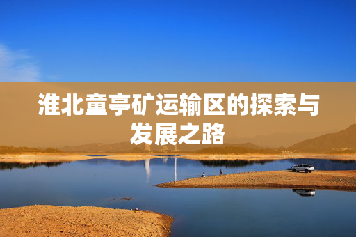 淮北童亭矿运输区的探索与发展之路