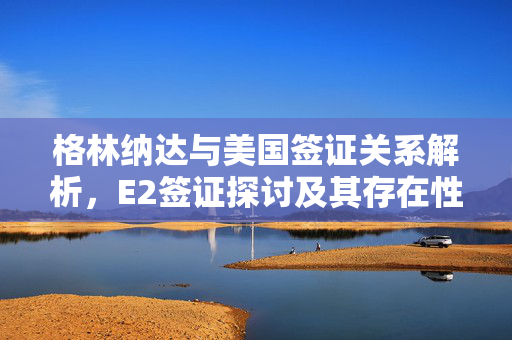 格林纳达与美国签证关系解析，E2签证探讨及其存在性