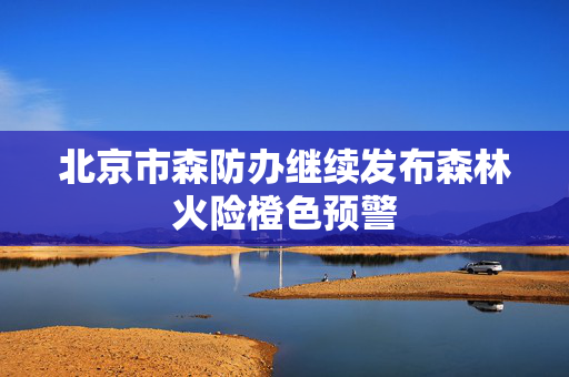 北京市森防办继续发布森林火险橙色预警