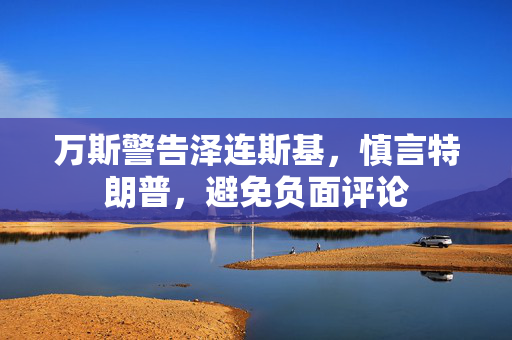 万斯警告泽连斯基，慎言特朗普，避免负面评论