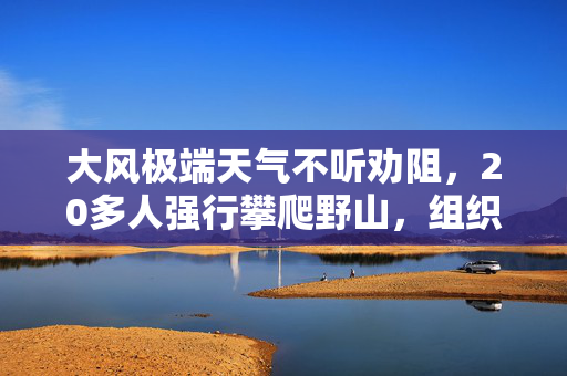 大风极端天气不听劝阻，20多人强行攀爬野山，组织者被传唤
