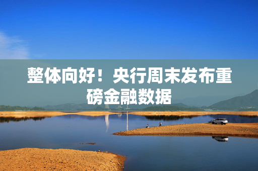 整体向好！央行周末发布重磅金融数据