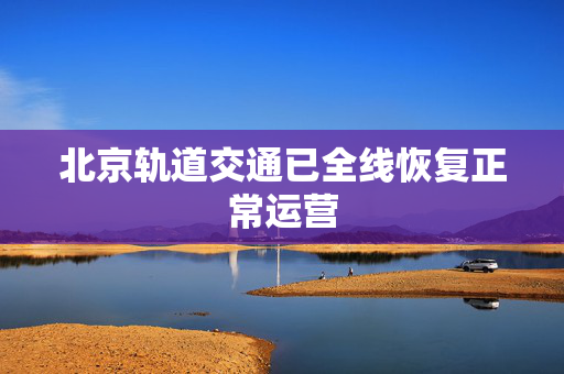 北京轨道交通已全线恢复正常运营