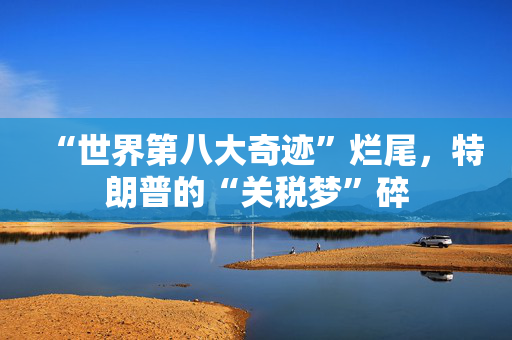 “世界第八大奇迹”烂尾，特朗普的“关税梦”碎