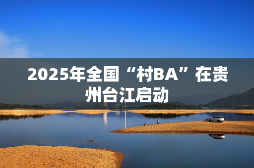 2025年全国“村BA”在贵州台江启动