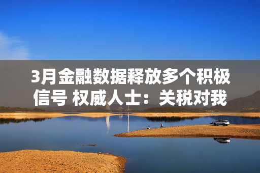 3月金融数据释放多个积极信号 权威人士：关税对我国经济的外溢影响仍需观察