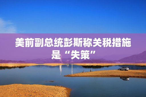 美前副总统彭斯称关税措施是“失策”
